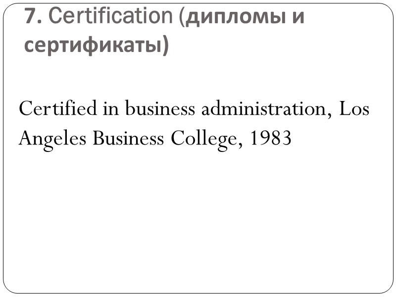 7. Certification (дипломы и сертификаты)  Certified in business administration, Los Angeles Business College,